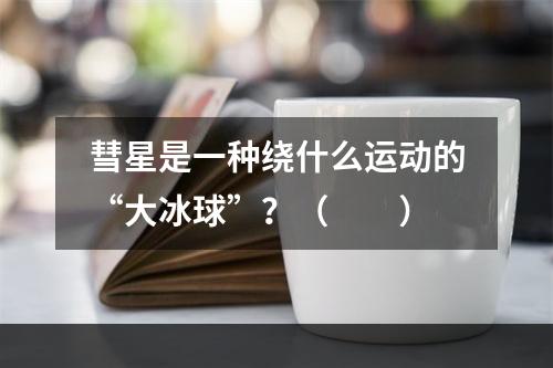 彗星是一种绕什么运动的“大冰球”？（　　）