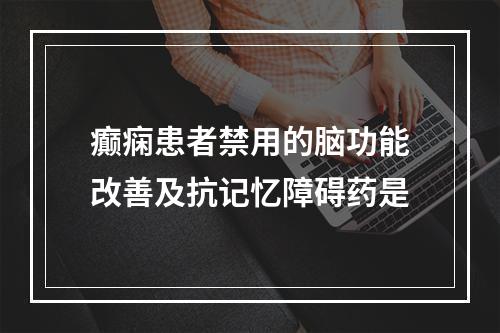 癫痫患者禁用的脑功能改善及抗记忆障碍药是