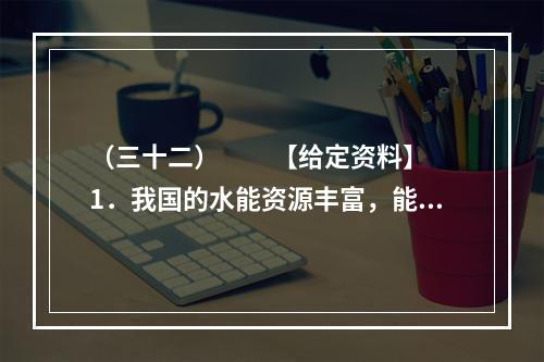 （三十二）　　【给定资料】　　1．我国的水能资源丰富，能用