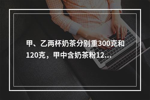 甲、乙两杯奶茶分别重300克和120克，甲中含奶茶粉120