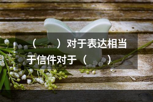 （　　）对于表达相当于信件对于（　　）