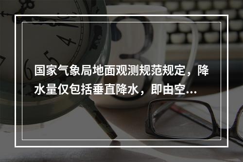 国家气象局地面观测规范规定，降水量仅包括垂直降水，即由空中