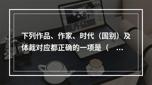 下列作品、作家、时代（国别）及体裁对应都正确的一项是（　　