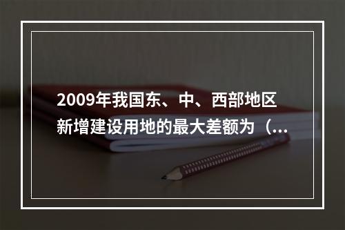 2009年我国东、中、西部地区新增建设用地的最大差额为（　　