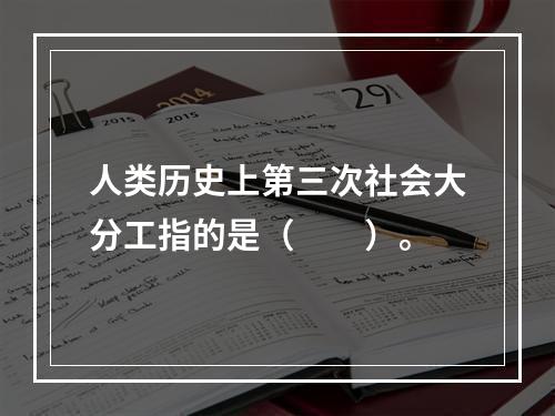 人类历史上第三次社会大分工指的是（　　）。