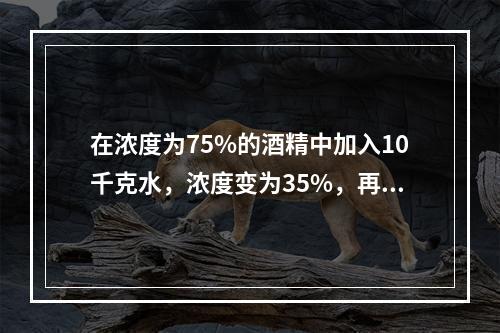 在浓度为75%的酒精中加入10千克水，浓度变为35%，再加