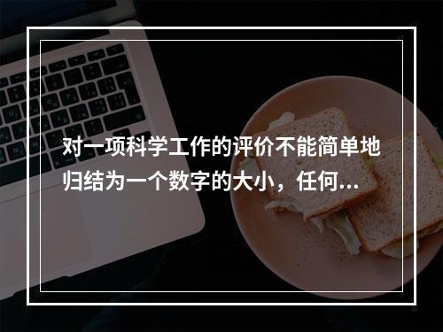 对一项科学工作的评价不能简单地归结为一个数字的大小，任何数