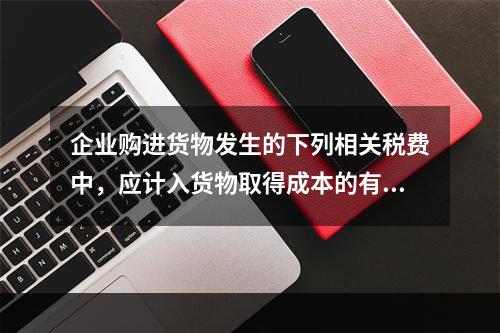 企业购进货物发生的下列相关税费中，应计入货物取得成本的有（　