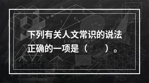 下列有关人文常识的说法正确的一项是（　　）。