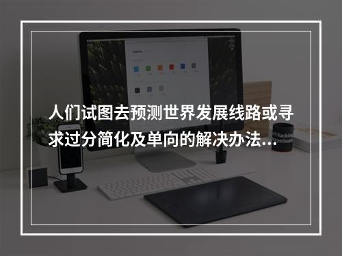 人们试图去预测世界发展线路或寻求过分简化及单向的解决办法，