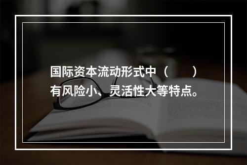 国际资本流动形式中（　　）有风险小、灵活性大等特点。