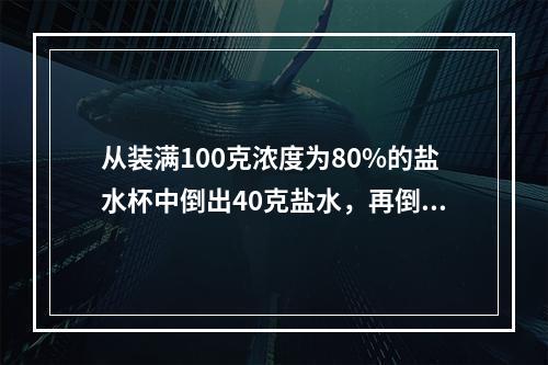 从装满100克浓度为80%的盐水杯中倒出40克盐水，再倒入