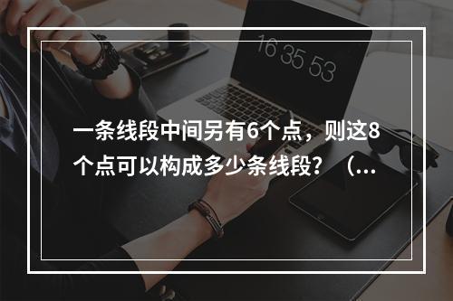 一条线段中间另有6个点，则这8个点可以构成多少条线段？（　