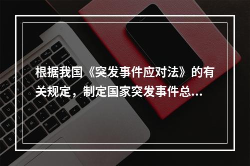 根据我国《突发事件应对法》的有关规定，制定国家突发事件总体