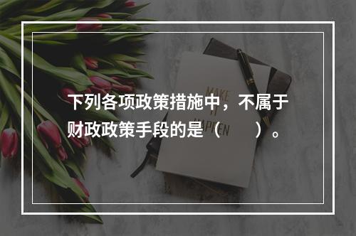 下列各项政策措施中，不属于财政政策手段的是（　　）。