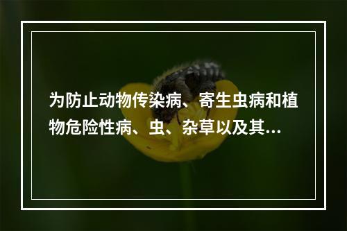 为防止动物传染病、寄生虫病和植物危险性病、虫、杂草以及其他