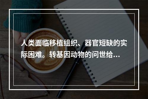 人类面临移植组织、器官短缺的实际困难。转基因动物的问世给人