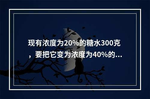 现有浓度为20%的糖水300克，要把它变为浓度为40%的糖