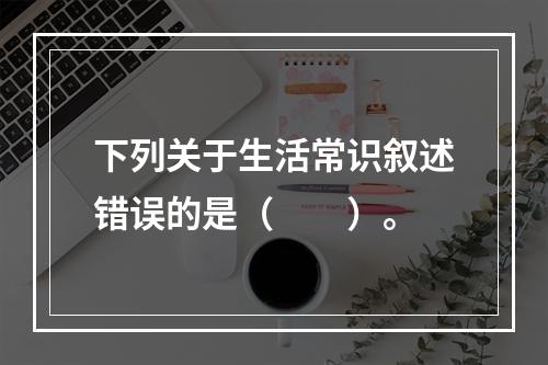 下列关于生活常识叙述错误的是（　　）。