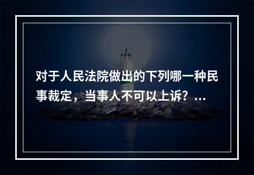 对于人民法院做出的下列哪一种民事裁定，当事人不可以上诉？（