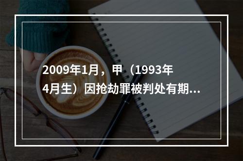 2009年1月，甲（1993年4月生）因抢劫罪被判处有期徒