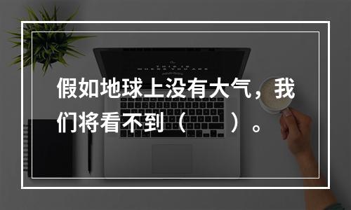 假如地球上没有大气，我们将看不到（　　）。