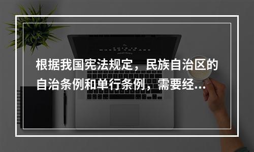 根据我国宪法规定，民族自治区的自治条例和单行条例，需要经过