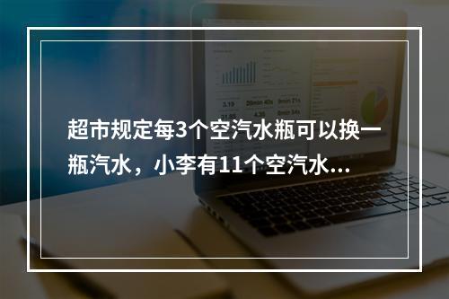 超市规定每3个空汽水瓶可以换一瓶汽水，小李有11个空汽水瓶