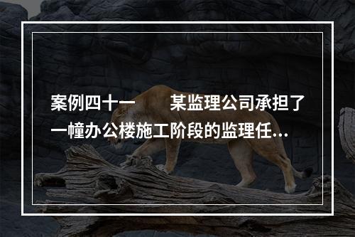 案例四十一　　某监理公司承担了一幢办公楼施工阶段的监理任务，