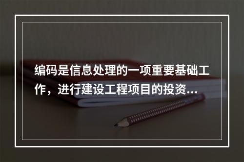 编码是信息处理的一项重要基础工作，进行建设工程项目的投资项编