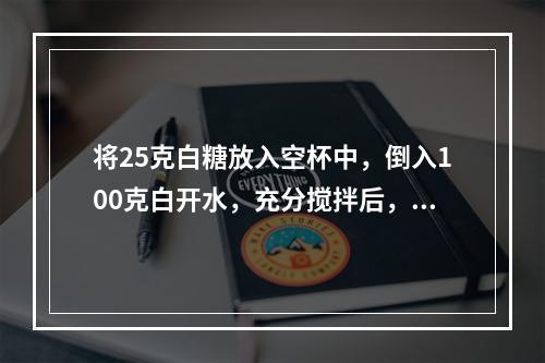 将25克白糖放入空杯中，倒入100克白开水，充分搅拌后，喝