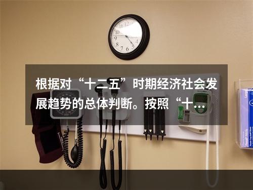 根据对“十二五”时期经济社会发展趋势的总体判断。按照“十二