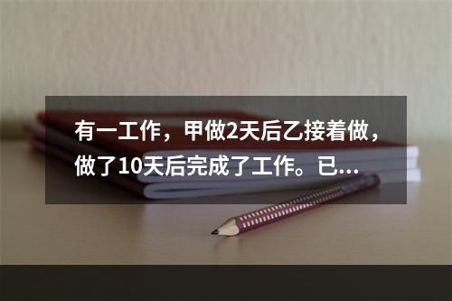 有一工作，甲做2天后乙接着做，做了10天后完成了工作。已知