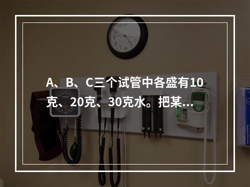 A、B、C三个试管中各盛有10克、20克、30克水。把某种