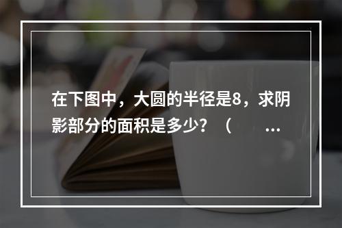 在下图中，大圆的半径是8，求阴影部分的面积是多少？（　　）