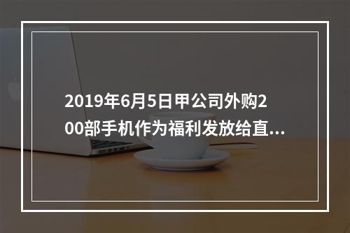 2019年6月5日甲公司外购200部手机作为福利发放给直接从