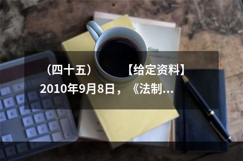 （四十五）　　【给定资料】　　2010年9月8日，《法制日