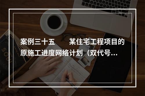 案例三十五　　某住宅工程项目的原施工进度网络计划（双代号）如