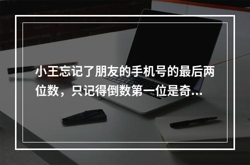 小王忘记了朋友的手机号的最后两位数，只记得倒数第一位是奇数