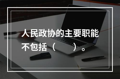 人民政协的主要职能不包括（　　）。