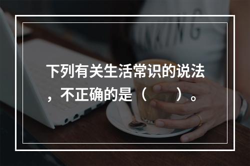 下列有关生活常识的说法，不正确的是（　　）。