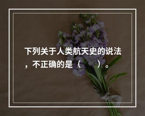 下列关于人类航天史的说法，不正确的是（　　）。