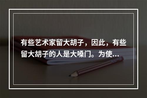 有些艺术家留大胡子，因此，有些留大胡子的人是大嗓门。为使上