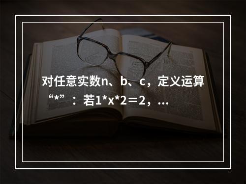 对任意实数n、b、c，定义运算“*”：若1*x*2＝2，则