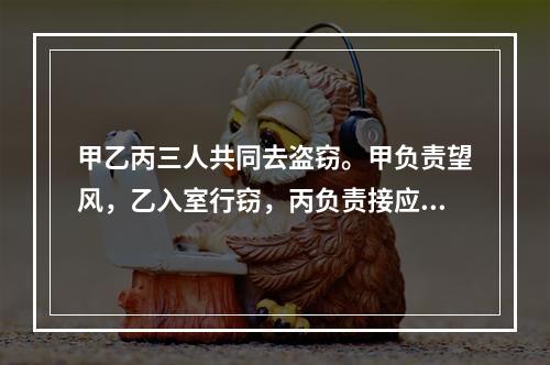 甲乙丙三人共同去盗窃。甲负责望风，乙入室行窃，丙负责接应转