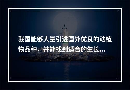 我国能够大量引进国外优良的动植物品种，并能找到适合的生长地