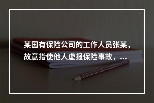 某国有保险公司的工作人员张某，故意指使他人虚报保险事故，并