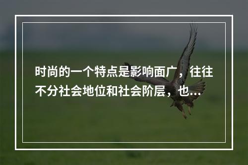 时尚的一个特点是影响面广，往往不分社会地位和社会阶层，也不