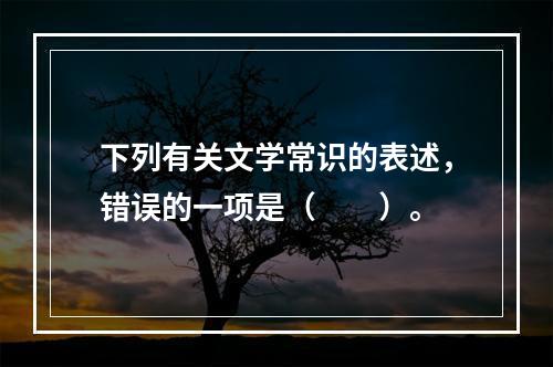 下列有关文学常识的表述，错误的一项是（　　）。