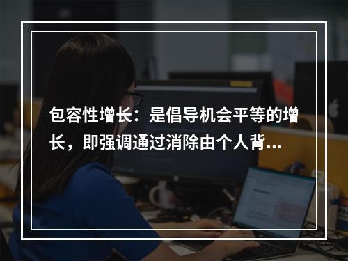 包容性增长：是倡导机会平等的增长，即强调通过消除由个人背景